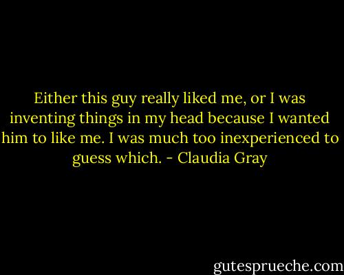 Either this guy really liked me, or I was inventing things in my head because I wanted him to like me. I was much too inexperienced to guess which. - Claudia Gray