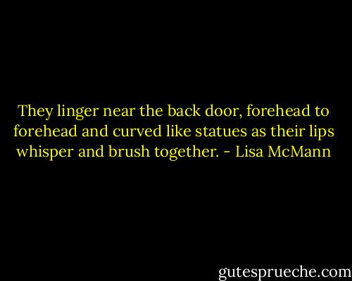 They linger near the back door, forehead to forehead and curved like statues as their lips whisper and brush together. - Lisa McMann