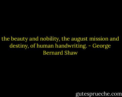 the beauty and nobility, the august mission and destiny, of human handwriting. - George Bernard Shaw