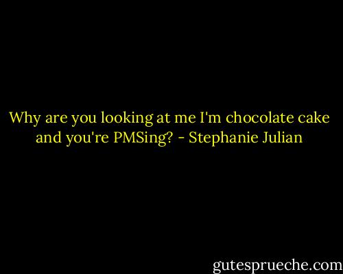 Why are you looking at me I'm chocolate cake and you're PMSing? - Stephanie Julian