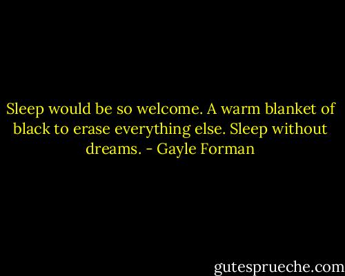 Sleep would be so welcome.<br />A warm blanket of black to erase everything else. Sleep without dreams. - Gayle Forman