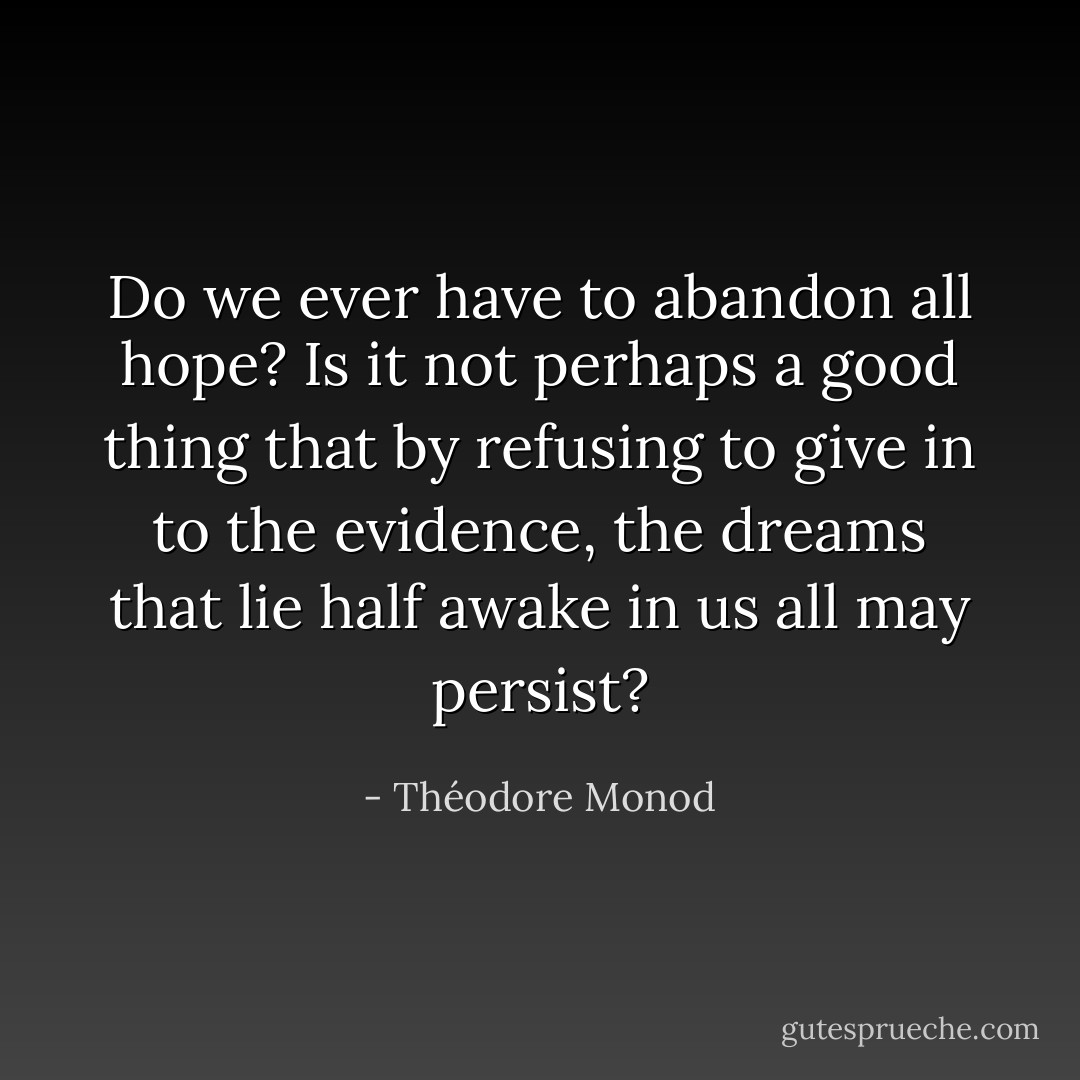 Do we ever have to abandon all hope? Is it not perhaps a good thing that by refusing to give in to the evidence, the dreams that lie half awake in us all may persist? - Théodore Monod