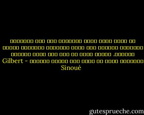كم ظللت ألهث وراء المعرفة وكم جبت الصحارى والسهول الخصبة وكم سهرت الليالي محاولاً إحصاء النجوم. قادني أكثر من فجر إلى حافة الجنون وأوصلني أكثر من غروب إلى عتبات الحكمة - Gilbert Sinoué
