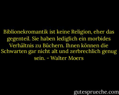 Biblionekromantik ist keine Religion, eher das gegenteil. Sie haben lediglich ein morbides Verhältnis zu Büchern. Ihnen können die Schwarten gar nicht alt und zerbrechlich genug sein. - Walter Moers