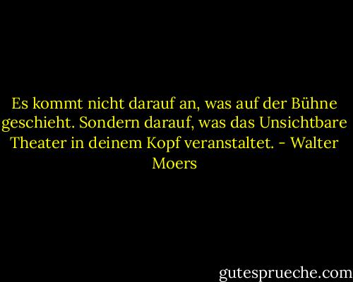 Es kommt nicht darauf an, was auf der Bühne geschieht. Sondern darauf, was das Unsichtbare Theater in deinem Kopf veranstaltet. - Walter Moers