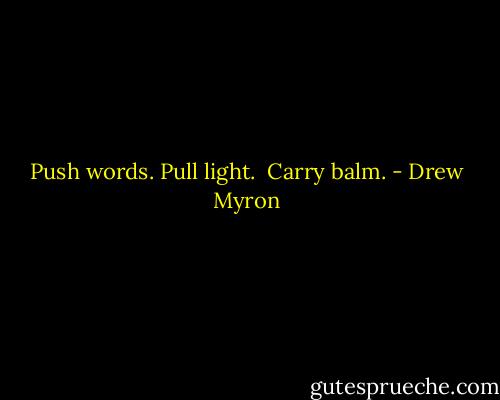 Push words.<br />Pull light. <br />Carry balm. - Drew Myron