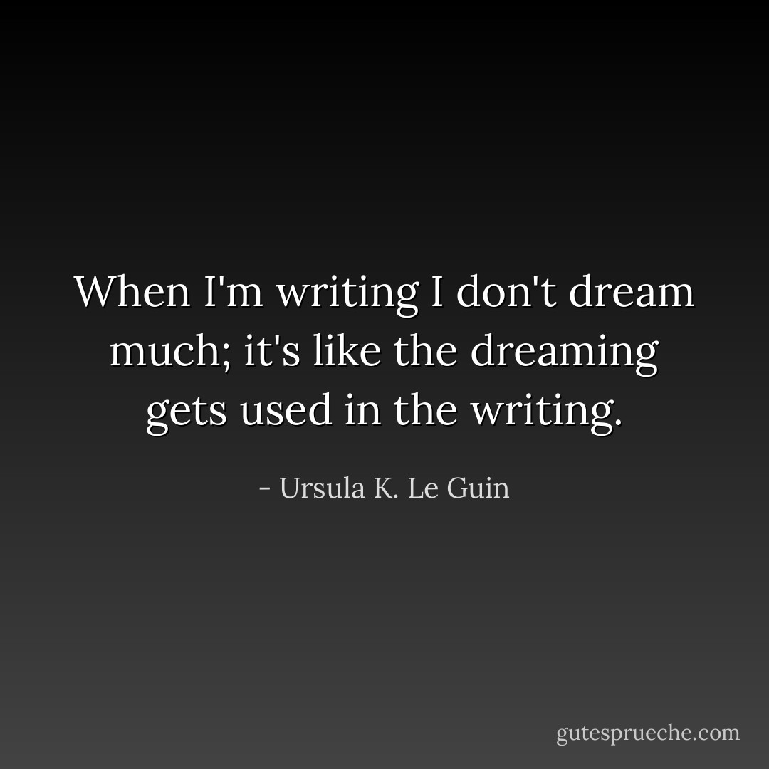 When I'm writing I don't dream much; it's like the dreaming gets used in the writing. - Ursula K. Le Guin