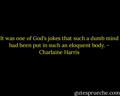 It was one of God's jokes that such a dumb mind had been put in such an eloquent body. - Charlaine Harris