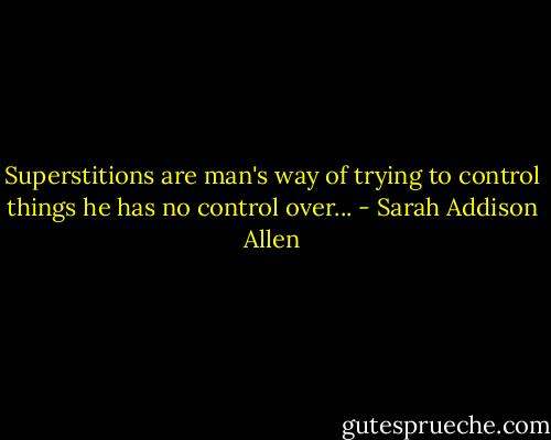 Superstitions are man's way of trying to control things he has no control over... - Sarah Addison Allen
