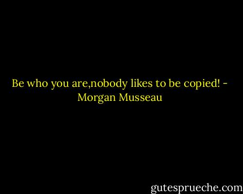 Be who you are,nobody likes to be copied! - Morgan Musseau