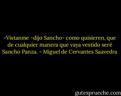 -Vístanme -dijo Sancho- como quisieren, que de cualquier manera que vaya vestido seré Sancho Panza. - Miguel de Cervantes Saavedra