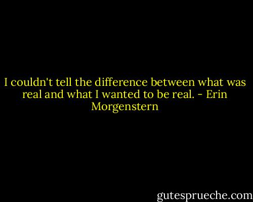 I couldn't tell the difference between what was real and what I wanted to be real. - Erin Morgenstern