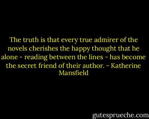 The truth is that every true admirer of the novels cherishes the happy thought that he alone - reading between the lines - has become the secret friend of their author. - Katherine Mansfield