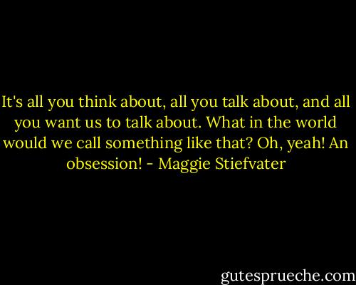 It's all you think about, all you talk about, and all you want us to talk about. What in the world would we call something like that? Oh, yeah! An obsession! - Maggie Stiefvater