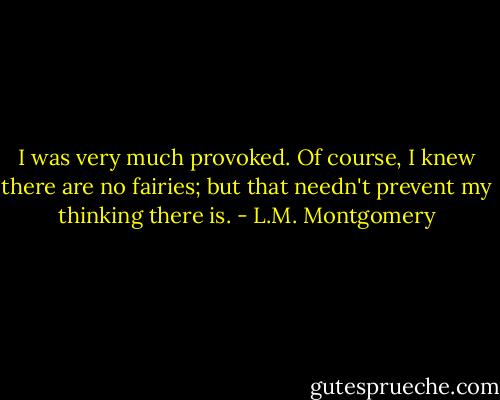 I was very much provoked. Of course, I knew there are no fairies; but that needn't prevent my thinking there is. - L.M. Montgomery