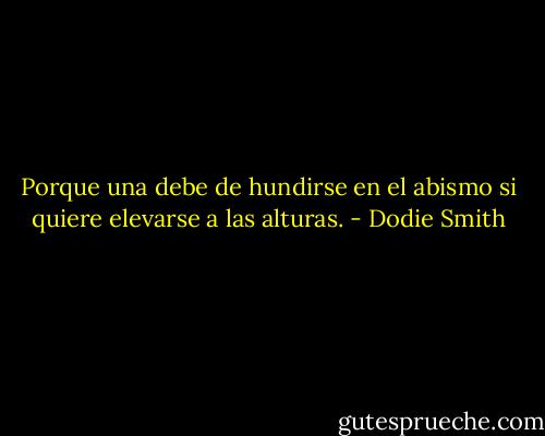 Porque una debe de hundirse en el abismo si quiere elevarse a las alturas. - Dodie Smith