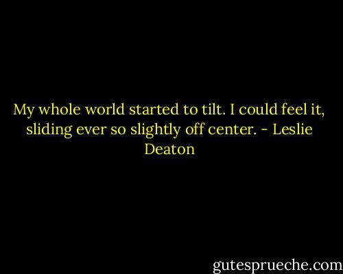 My whole world started to tilt. I could feel it, sliding ever so slightly off center. - Leslie Deaton
