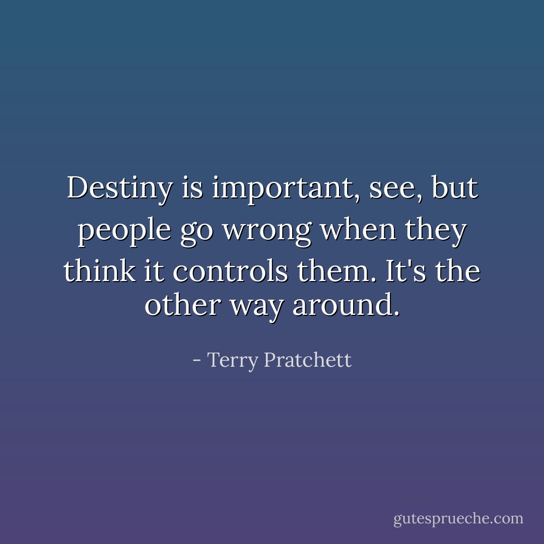 Destiny is important, see, but people go wrong when they think it controls them. It's the other way around. - Terry Pratchett