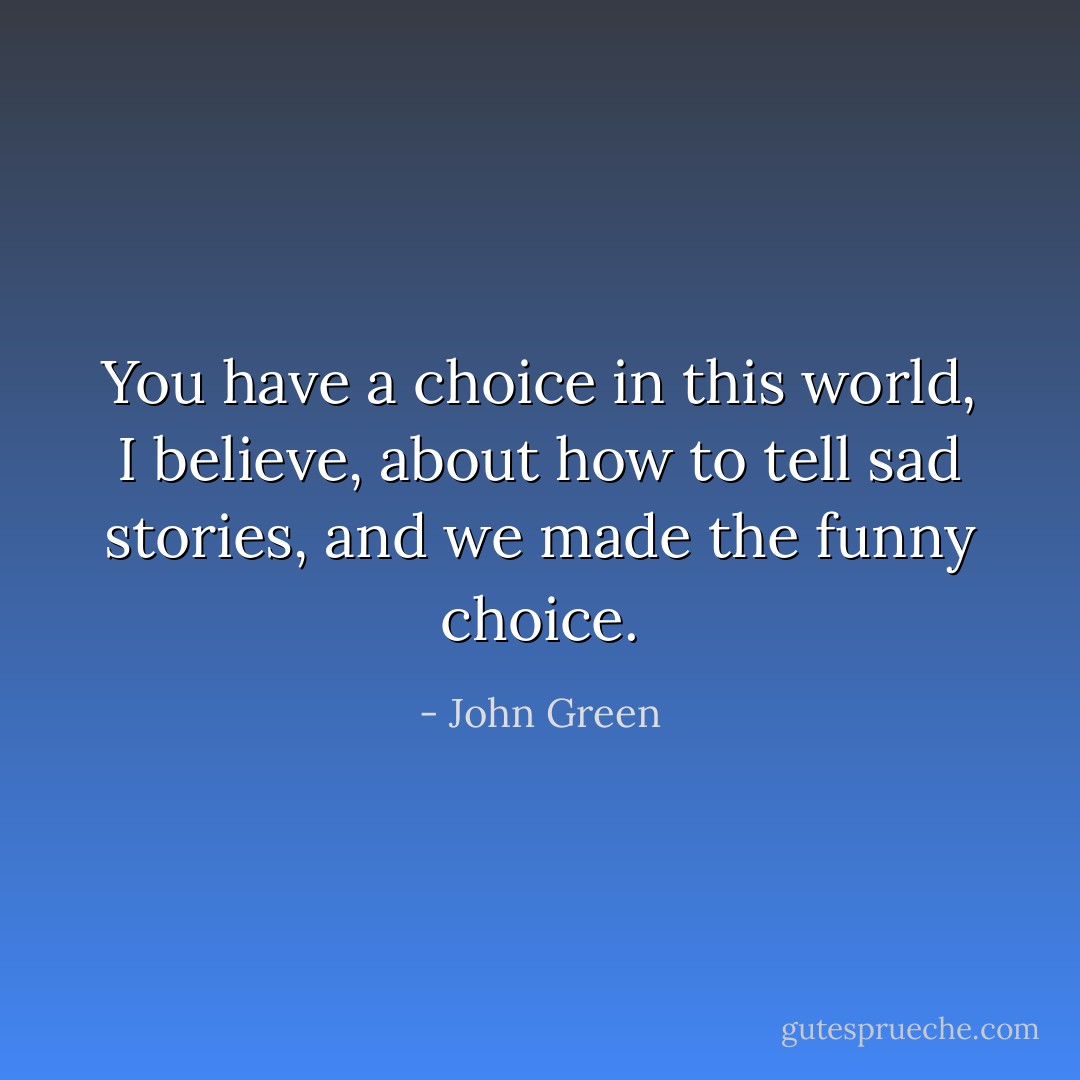 You have a choice in this world, I believe, about how to tell sad stories, and we made the funny choice. - John Green