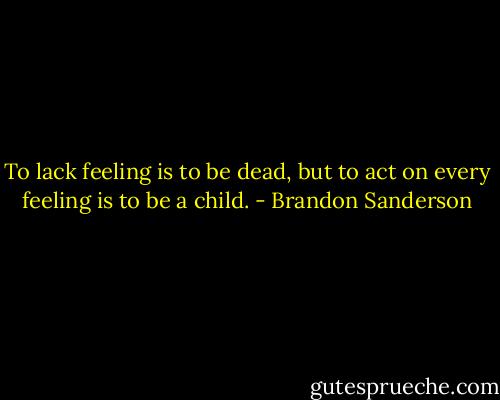 To lack feeling is to be dead, but to act on every feeling is to be a child. - Brandon Sanderson