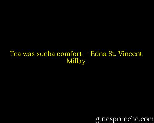 Tea was sucha comfort. - Edna St. Vincent Millay