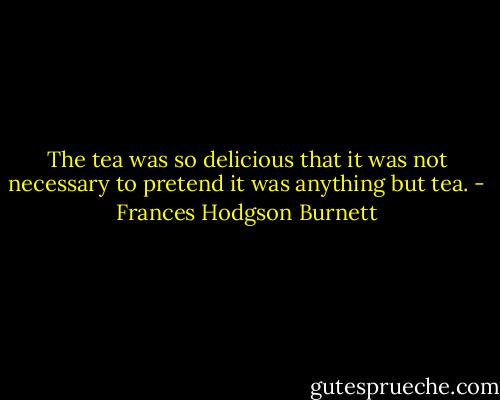 The tea was so delicious that it was not necessary to pretend it was anything but tea. - Frances Hodgson Burnett
