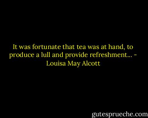It was fortunate that tea was at hand, to produce a lull and provide refreshment... - Louisa May Alcott