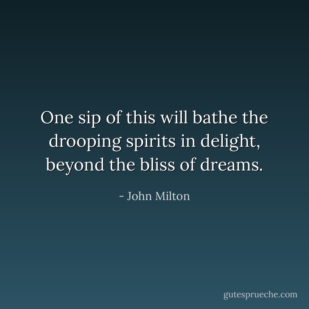 One sip of this will bathe the drooping spirits in delight, beyond the bliss of dreams. - John Milton