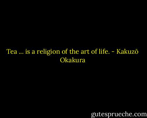 Tea ... is a religion of the art of life. - Kakuzō Okakura