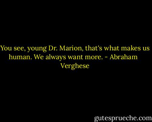 You see, young Dr. Marion, that's what makes us human. We always want more. - Abraham   Verghese