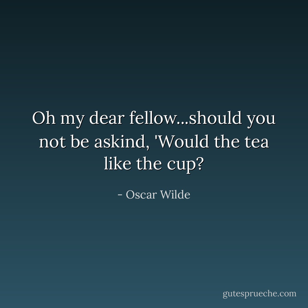 Oh my dear fellow...should you not be askind, 'Would the tea like the cup? - Oscar Wilde