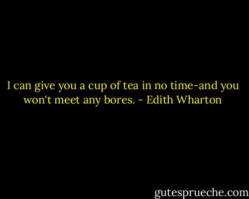 I can give you a cup of tea in no time-and you won't meet any bores. - Edith Wharton
