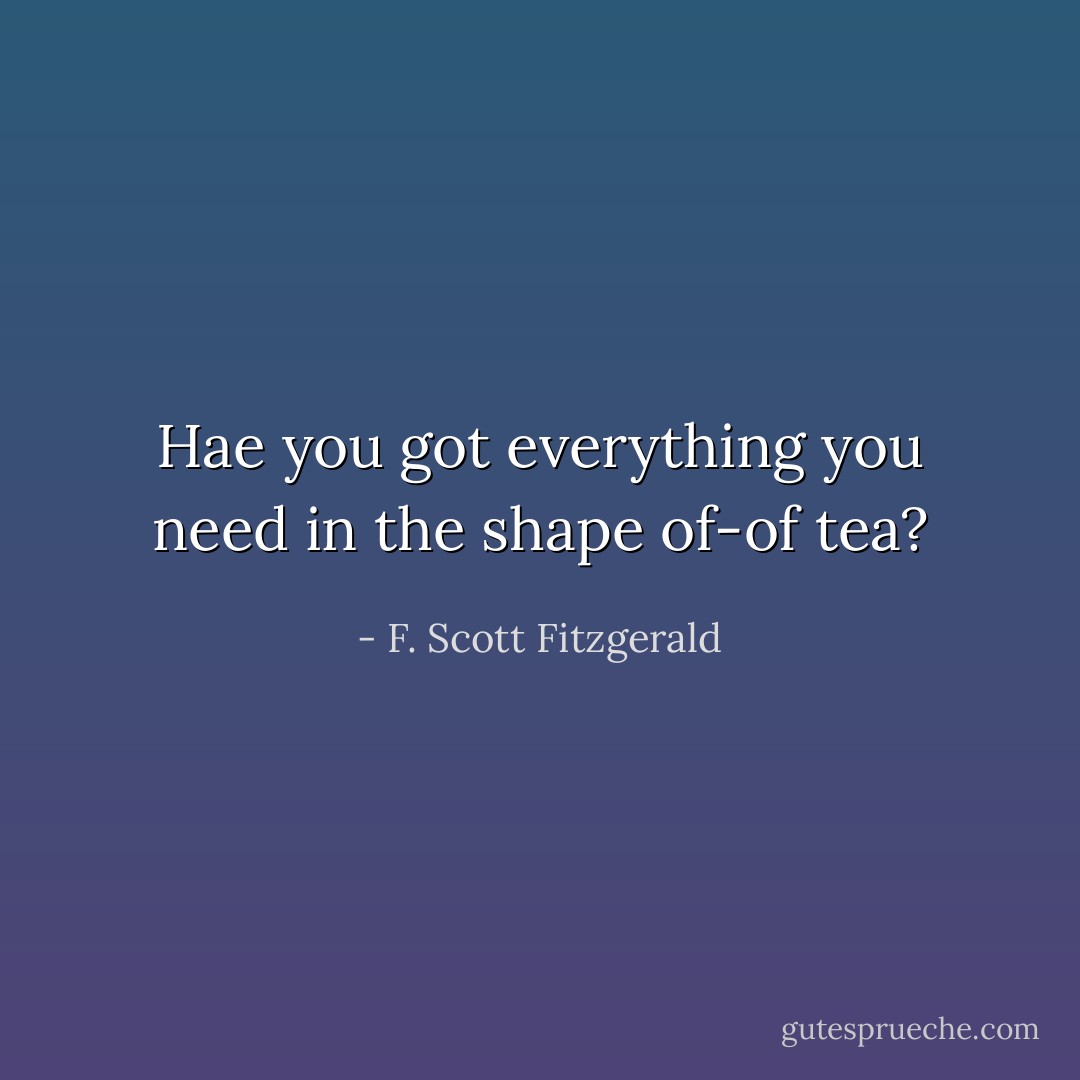Hae you got everything you need in the shape of-of tea? - F. Scott Fitzgerald