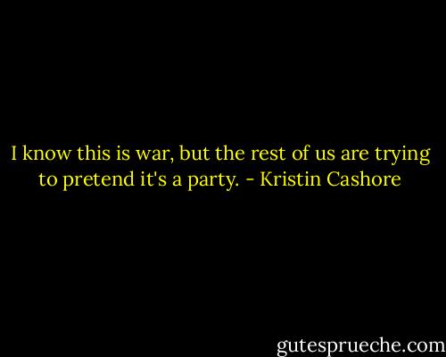 I know this is war, but the rest of us are trying to pretend it's a party. - Kristin Cashore