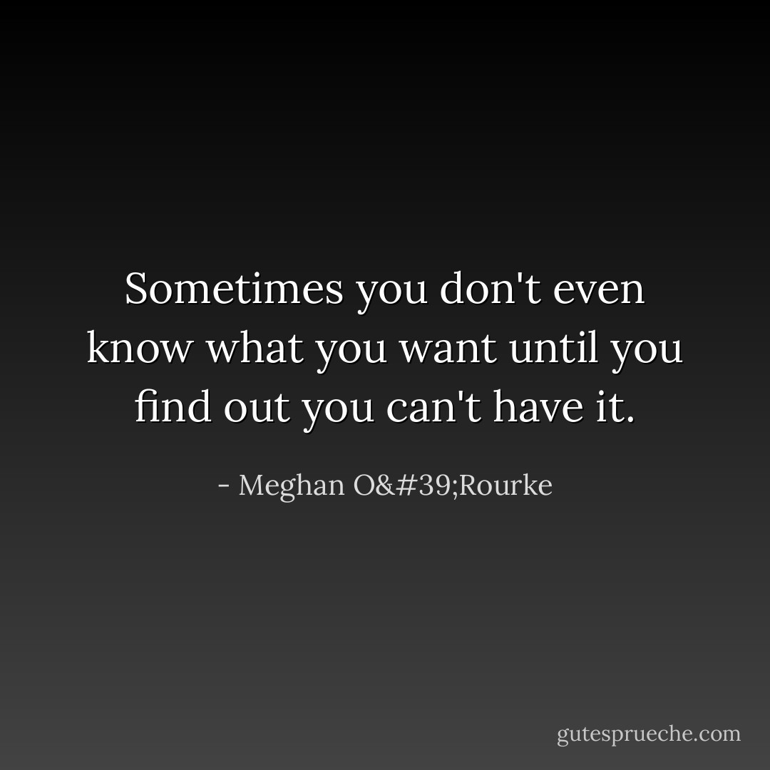 Sometimes you don't even know what you want until you find out you can't have it. - Meghan O'Rourke