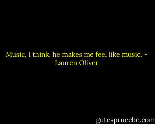 Music, I think, he makes me feel like music. - Lauren Oliver