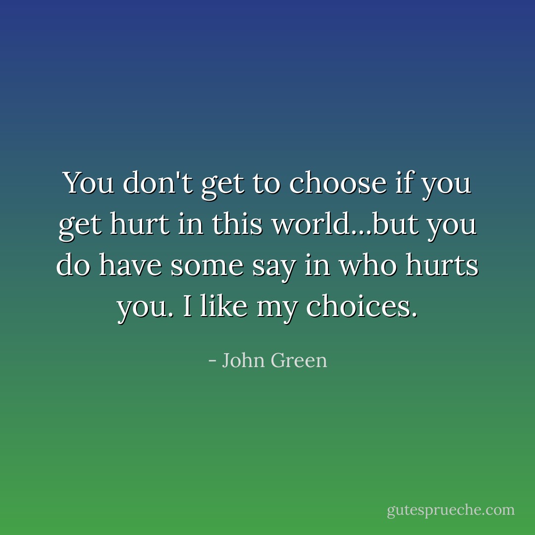 You don't get to choose if you get hurt in this world...but you do have some say in who hurts you. I like my choices. - John Green