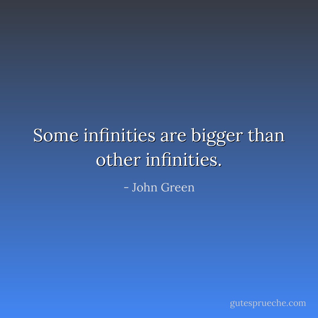 Some infinities are bigger than other infinities. - John Green