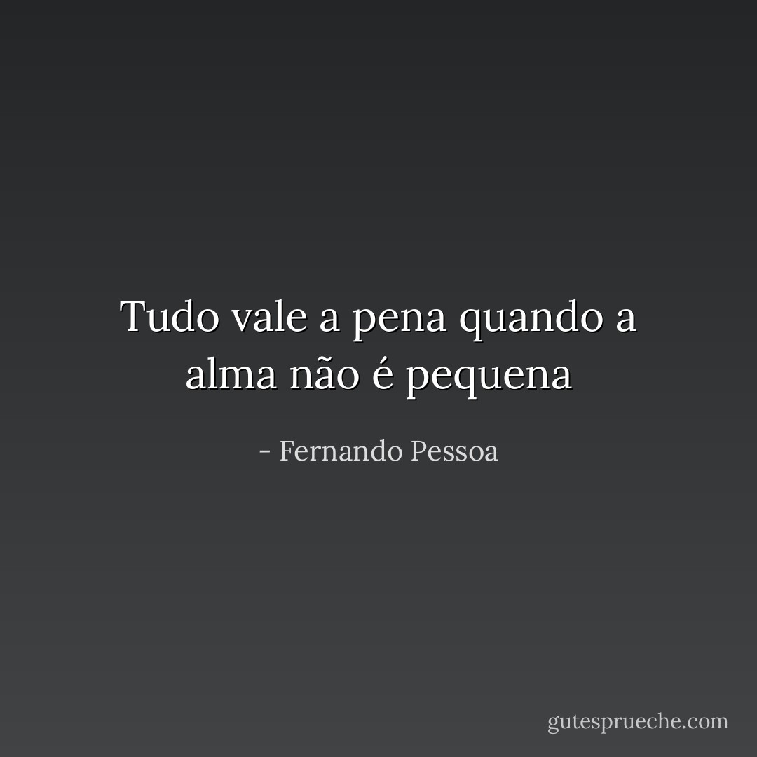 Tudo vale a pena quando a alma não é pequena - Fernando Pessoa