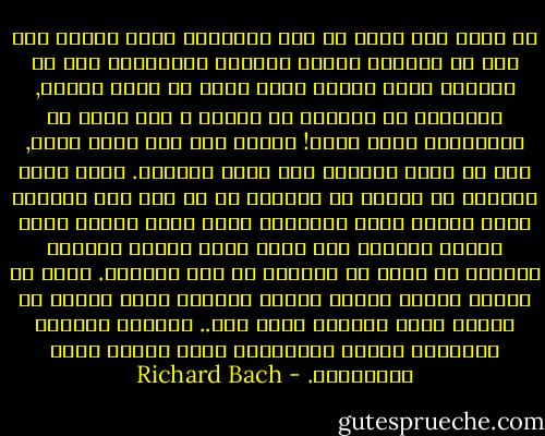 هل لديك أية فكرة عن عدد الحيوات التي مررنا بها قبل أن تتبلور لدينا الفكرة البسيطة، وهي أن الحياة تعنى أمورا أخرى أكثر من مجرد الأكل, الصراع، أو القوة، في السرب ؟<br />ألف حياة يا جوناثان، عشرة آلاف! وربما مئة ألف حياة أخرى, قبل أن نبدأ التعرف على فكرة الكمال. ومئة أخرى لنتعلم أن هدفنا من الحياة هو أن نجد ذلك الكمال ونصل إليه، وهذا القانون نفسه يسري علينا الآن أيضا، بالطبع هذا يعني أننا نحتار عالمنا القادم من خلال ما نتعلمه في هذا العالم. فإذا لم تتعلم شيئا، سيكون عالمك التالي نسخة ثانية من عالمك الذي انتقلت لتوك منه.. الحدود نفسها، الأثقال نفسها والمصاعب التي يتوجب عليك اجتيازها. - Richard Bach