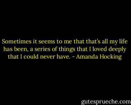 Sometimes it seems to me that that’s all my life has been, a series of things that I loved deeply that I could never have. - Amanda Hocking