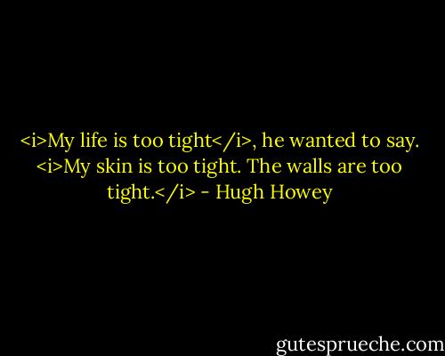 <i>My life is too tight</i>, he wanted to say. <i>My skin is too tight. The walls are too tight.</i> - Hugh Howey
