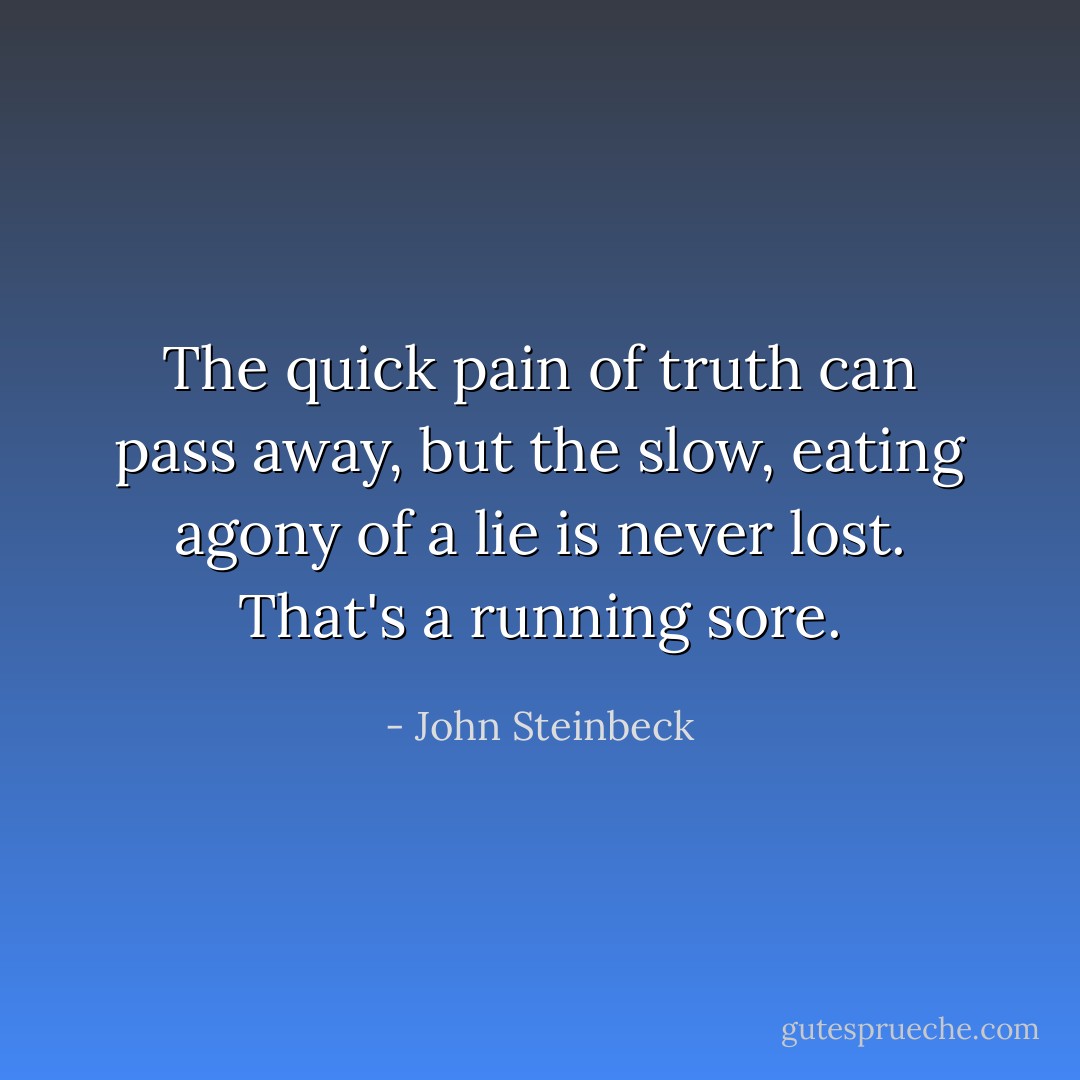 The quick pain of truth can pass away, but the slow, eating agony of a lie is never lost. That's a running sore. - John Steinbeck