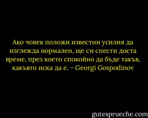 Ако човек положи известни усилия да изглежда нормален, ще си спести доста време, през което спокойно да бъде такъв, какъвто иска да е. - Georgi Gospodinov