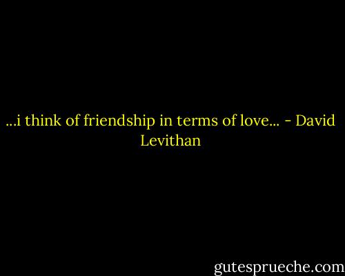 ...i think of friendship in terms of love... - David Levithan