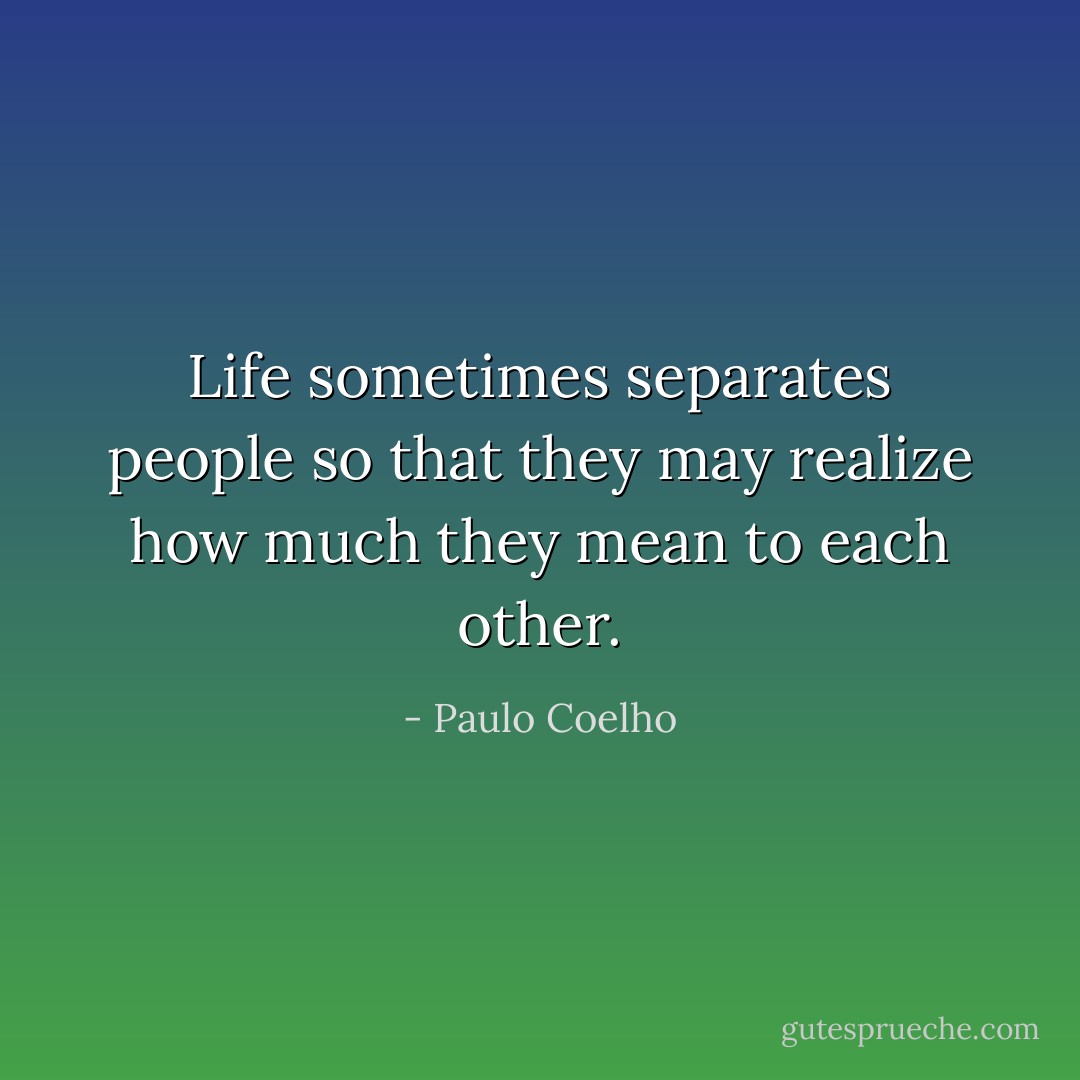 Life sometimes separates people so that they may realize how much they mean to each other. - Paulo Coelho