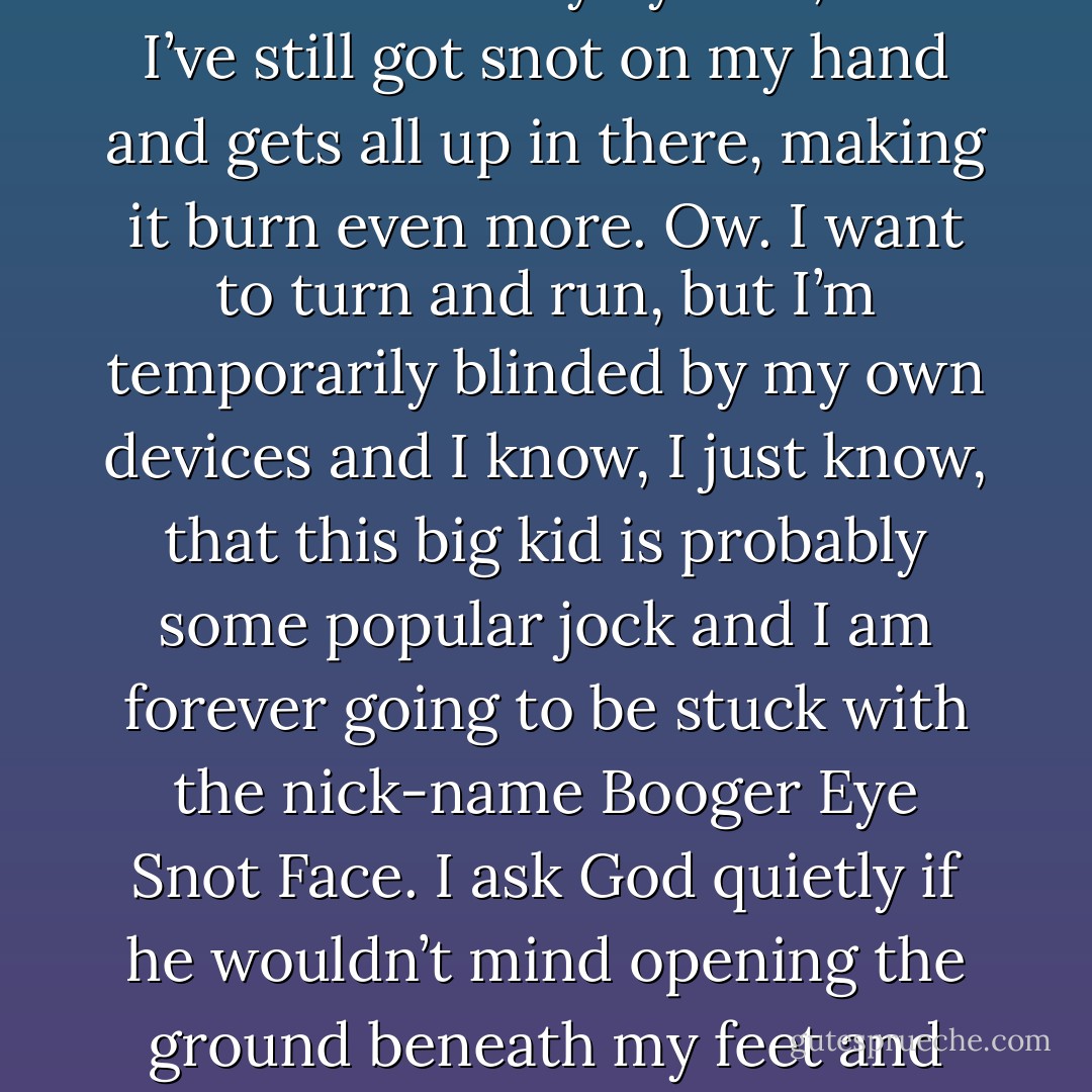I can’t help it: I laugh.<br />I don’t mean too, it just kinda comes out on its own. I smoosh my hands against my mouth to block the sound, but this causes me to snort, and snot comes out of my nose. I try to cover it up and jerk my left hand up, but it bounces off my nose and I poke myself in the eye. My eyes water as I hiss and knuckle my eyeball, but I’ve still got snot on my hand and gets all up in there, making it burn even more. Ow. I want to turn and run, but I’m temporarily blinded by my own devices and I know, I just know, that this big kid is probably some popular jock and I am forever going to be stuck with the nick-name Booger Eye Snot Face. I ask God quietly if he wouldn’t mind opening the ground beneath my feet and allow me to fall down a chasm to save me from myself. The ground doesn’t open. I’m still laughing, but it’s that high-pitched thing I do when I find something really funny. I hate that laugh. It always sounds like a clan of female hyenas all going into labor at the same time. Yip! Yip! Ayyyyyyyy! Yip! Yip! Ayyyyyyyy - T.J. Klune