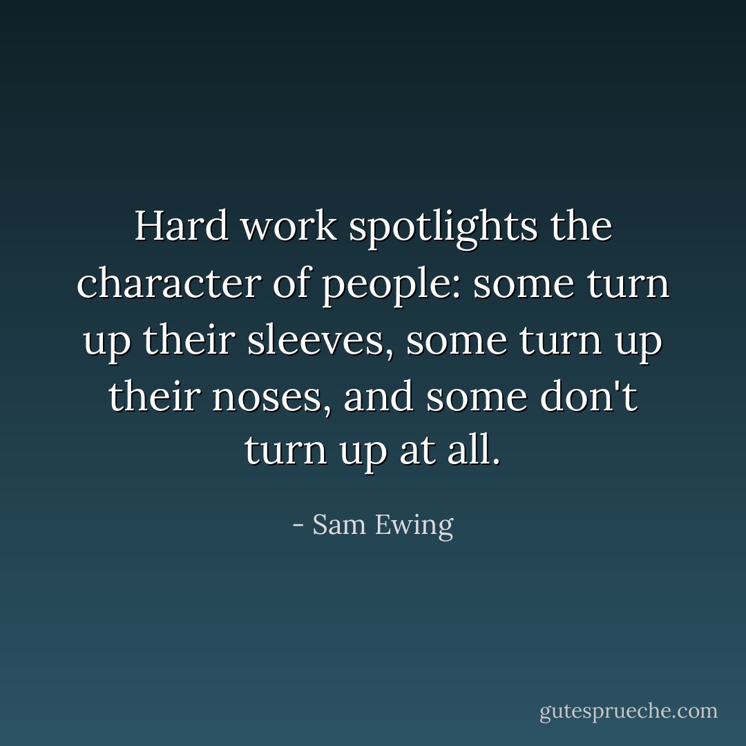 Hard work spotlights the character of people: some turn up their sleeves, some turn up their noses, and some don't turn up at all. - Sam Ewing