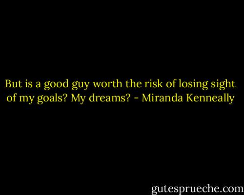 But is a good guy worth the risk of losing sight of my goals? My dreams? - Miranda Kenneally