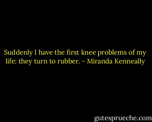 Suddenly I have the first knee problems of my life: they turn to rubber. - Miranda Kenneally